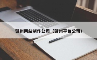 黄山贺州网站制作公司（贺州平台公司）